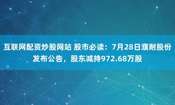 互联网配资炒股网站 股市必读：7月28日濮耐股份发布公告，股东减持972.68万股