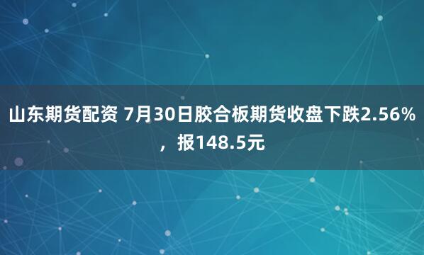 山东期货配资 7月30日胶合板期货收盘下跌2.56%，报148.5元