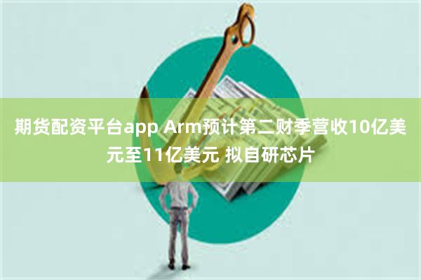 期货配资平台app Arm预计第二财季营收10亿美元至11亿美元 拟自研芯片