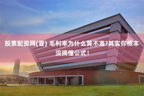 股票配资网(晋) 毛利率为什么算不准?其实你根本没搞懂公式！
