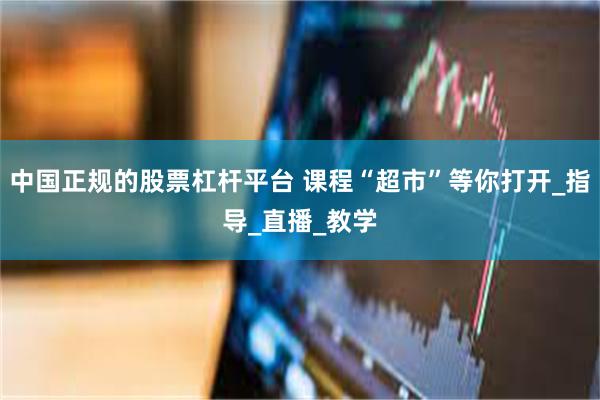 中国正规的股票杠杆平台 课程“超市”等你打开_指导_直播_教学