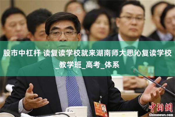 股市中杠杆 读复读学校就来湖南师大思沁复读学校_教学班_高考_体系