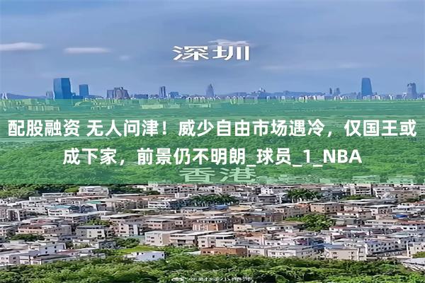 配股融资 无人问津！威少自由市场遇冷，仅国王或成下家，前景仍不明朗_球员_1_NBA