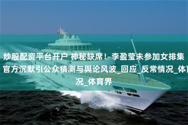 炒股配资平台开户 神秘缺席！李盈莹未参加女排集训，官方沉默引公众猜测与舆论风波_回应_反常情况_体育界