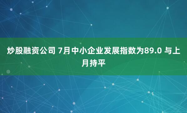 炒股融资公司 7月中小企业发展指数为89.0 与上月持平