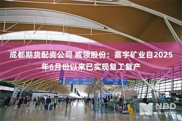 成都期货配资公司 威领股份：嘉宇矿业自2025年6月份以来已实现复工复产