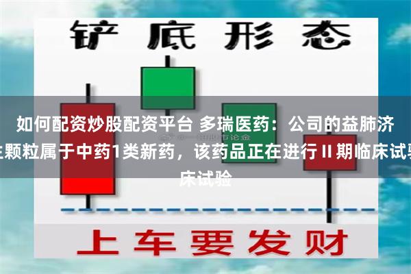 如何配资炒股配资平台 多瑞医药：公司的益肺济生颗粒属于中药1类新药，该药品正在进行Ⅱ期临床试验