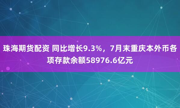 珠海期货配资 同比增长9.3%，7月末重庆本外币各项存款余额58976.6亿元