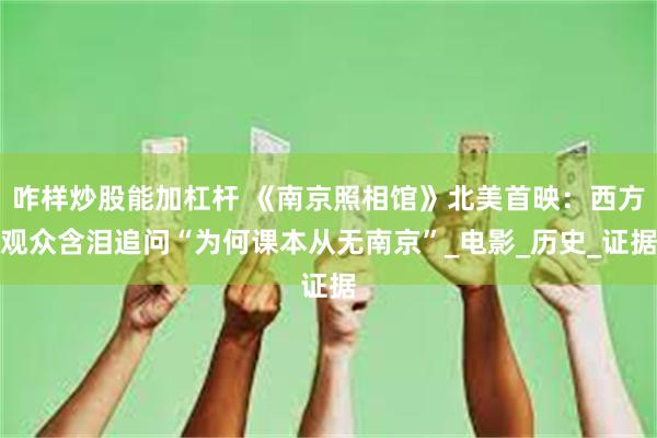 咋样炒股能加杠杆 《南京照相馆》北美首映：西方观众含泪追问“为何课本从无南京”_电影_历史_证据