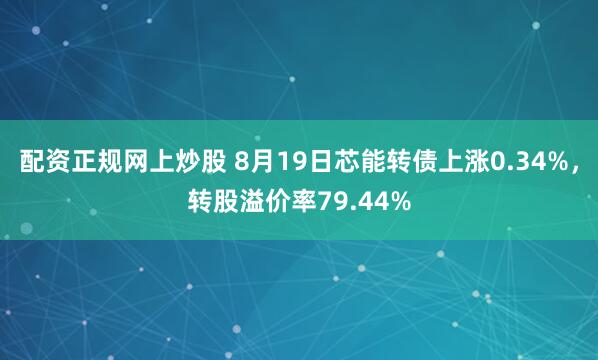 配资正规网上炒股 8月19日芯能转债上涨0.34%，转股溢价率79.44%