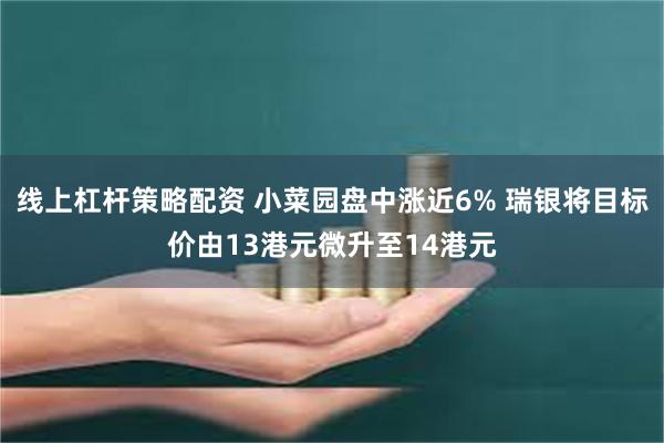 线上杠杆策略配资 小菜园盘中涨近6% 瑞银将目标价由13港元微升至14港元
