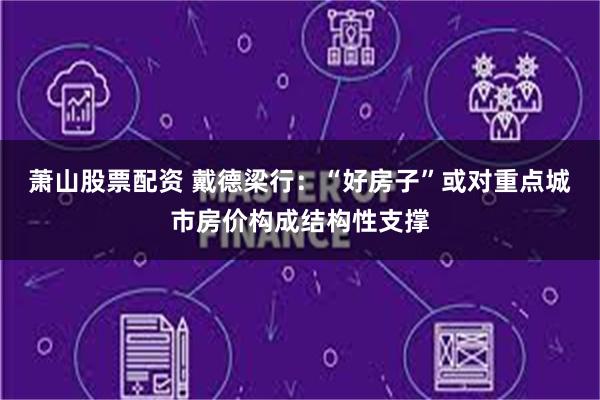 萧山股票配资 戴德梁行：“好房子”或对重点城市房价构成结构性支撑