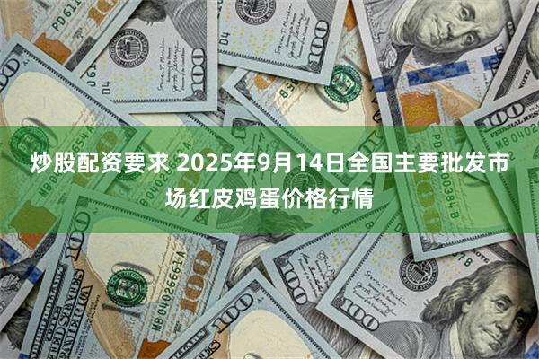 炒股配资要求 2025年9月14日全国主要批发市场红皮鸡蛋价格行情