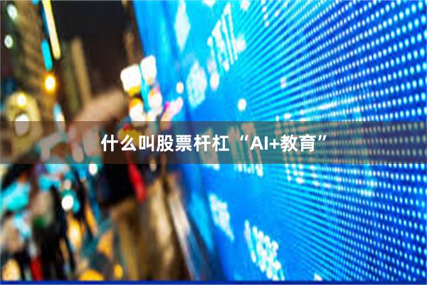 什么叫股票杆杠 “AI+教育”