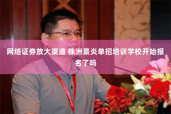 网络证劵放大渠道 株洲景炎单招培训学校开始报名了吗