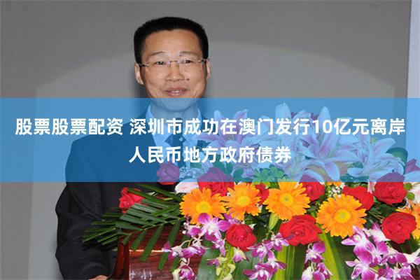 股票股票配资 深圳市成功在澳门发行10亿元离岸人民币地方政府债券