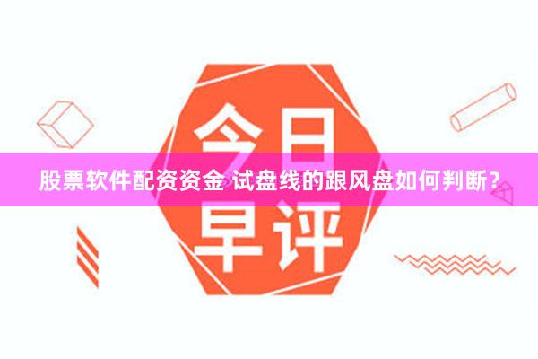 股票软件配资资金 试盘线的跟风盘如何判断？