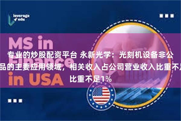 专业的炒股配资平台 永新光学：光刻机设备非公司产品的主要应用领域，相关收入占公司营业收入比重不足1%