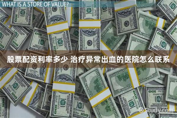 股票配资利率多少 治疗异常出血的医院怎么联系