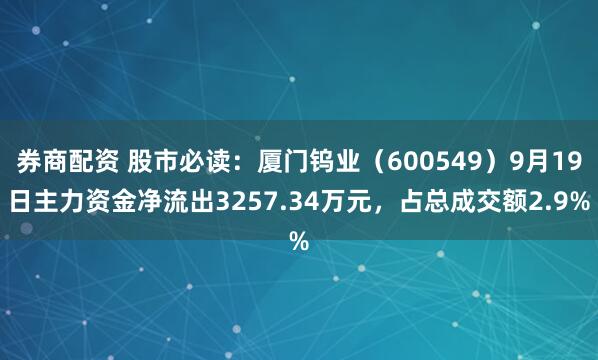 券商配资 股市必读：厦门钨业（600549）9月19日主力资金净流出3257.34万元，占总成交额2.9%