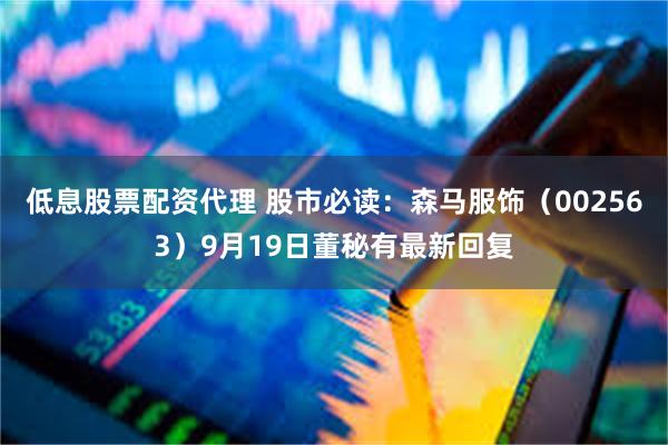 低息股票配资代理 股市必读:森马服饰(002563)9月19日董秘有最新回复