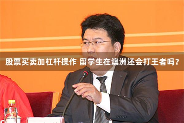 股票买卖加杠杆操作 留学生在澳洲还会打王者吗?