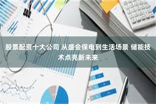 股票配资十大公司 从盛会保电到生活场景 储能技术点亮新未来