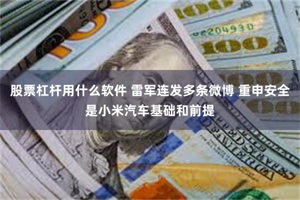 股票杠杆用什么软件 雷军连发多条微博 重申安全是小米汽车基础和前提