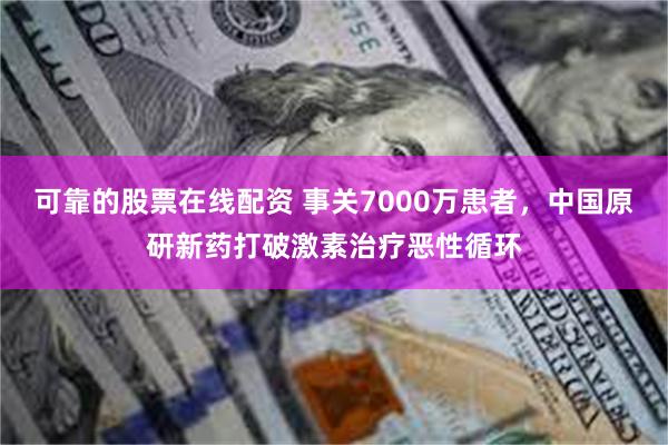 可靠的股票在线配资 事关7000万患者,中国原研新药打破激素治疗恶性循环