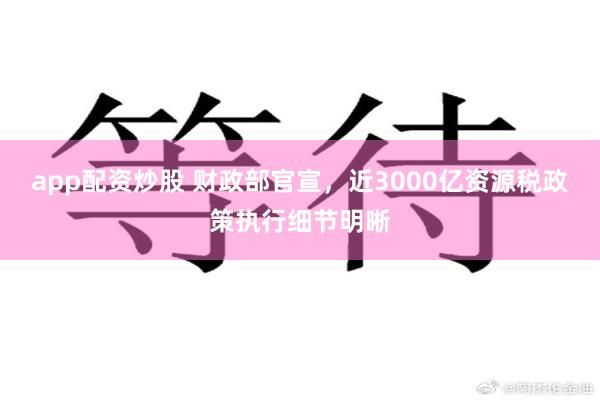 app配资炒股 财政部官宣,近3000亿资源税政策执行细节明晰