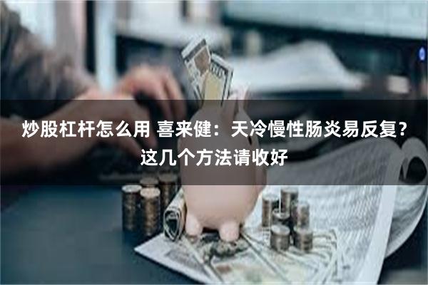 炒股杠杆怎么用 喜来健:天冷慢性肠炎易反复?这几个方法请收好