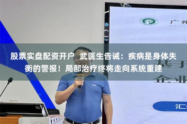 股票实盘配资开户  武医生告诫：疾病是身体失衡的警报！局部治疗终将走向系统重建